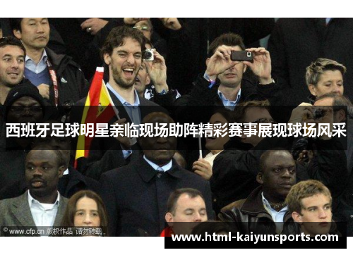 西班牙足球明星亲临现场助阵精彩赛事展现球场风采 西班牙足球明星亲临现场助阵精彩赛事展现球场风采