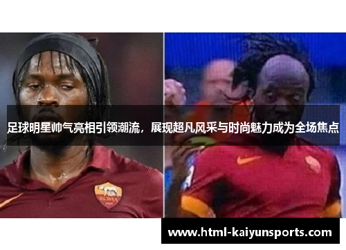足球明星帅气亮相引领潮流,展现超凡风采与时尚魅力成为全场焦点 足球明星帅气亮相引领潮流,展现超凡风采与时尚魅力成为全场焦点
