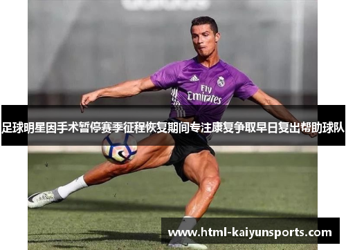 足球明星因手术暂停赛季征程恢复期间专注康复争取早日复出帮助球队 足球明星因手术暂停赛季征程恢复期间专注康复争取早日复出帮助球队