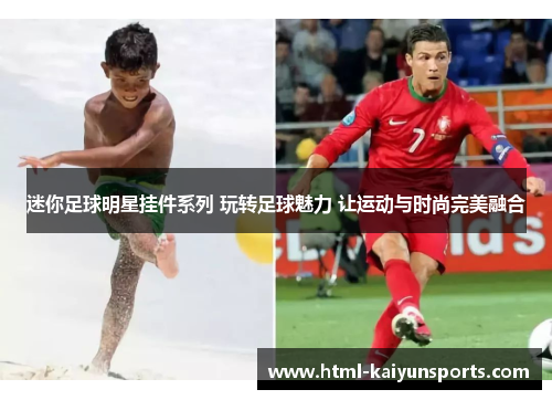 迷你足球明星挂件系列 玩转足球魅力 让运动与时尚完美融合 迷你足球明星挂件系列 玩转足球魅力 让运动与时尚完美融合