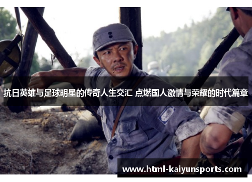 抗日英雄与足球明星的传奇人生交汇 点燃国人激情与荣耀的时代篇章 抗日英雄与足球明星的传奇人生交汇 点燃国人激情与荣耀的时代篇章