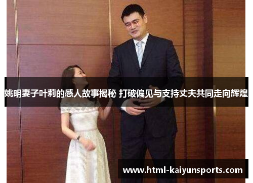 姚明妻子叶莉的感人故事揭秘 打破偏见与支持丈夫共同走向辉煌 姚明妻子叶莉的感人故事揭秘 打破偏见与支持丈夫共同走向辉煌
