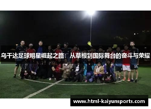 乌干达足球明星崛起之路:从草根到国际舞台的奋斗与荣耀 乌干达足球明星崛起之路:从草根到国际舞台的奋斗与荣耀