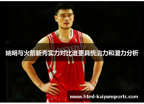 姚明与火箭新秀实力对比谁更具统治力和潜力分析 姚明与火箭新秀实力对比谁更具统治力和潜力分析