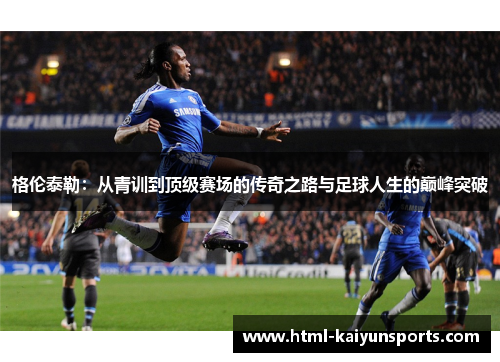 格伦泰勒:从青训到顶级赛场的传奇之路与足球人生的巅峰突破 格伦泰勒:从青训到顶级赛场的传奇之路与足球人生的巅峰突破
