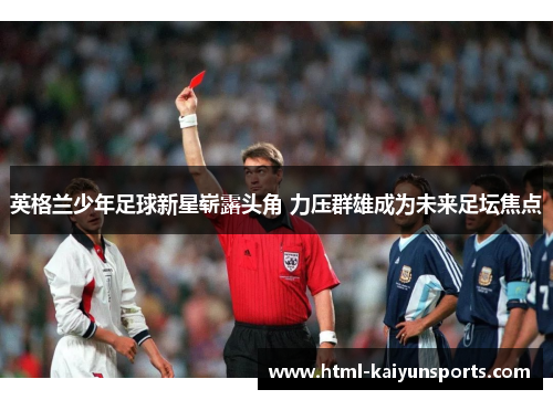 英格兰少年足球新星崭露头角 力压群雄成为未来足坛焦点 英格兰少年足球新星崭露头角 力压群雄成为未来足坛焦点