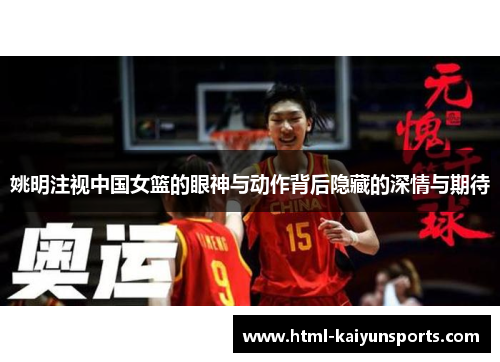 姚明注视中国女篮的眼神与动作背后隐藏的深情与期待 姚明注视中国女篮的眼神与动作背后隐藏的深情与期待