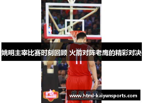 姚明主宰比赛时刻回顾 火箭对阵老鹰的精彩对决