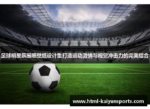 足球明星氛围感壁纸设计集打造运动激情与视觉冲击力的完美结合 足球明星氛围感壁纸设计集打造运动激情与视觉冲击力的完美结合