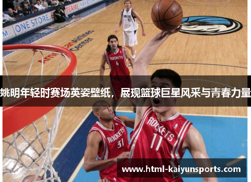 姚明年轻时赛场英姿壁纸,展现篮球巨星风采与青春力量 姚明年轻时赛场英姿壁纸,展现篮球巨星风采与青春力量
