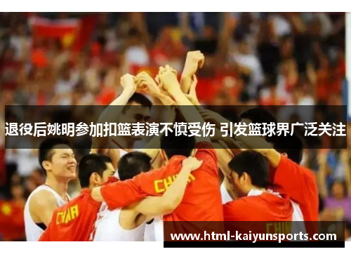 退役后姚明参加扣篮表演不慎受伤 引发篮球界广泛关注