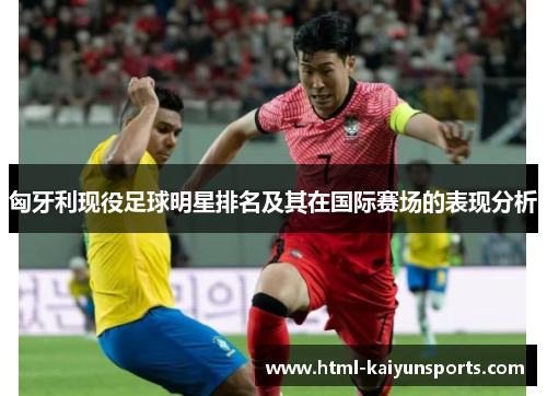 匈牙利现役足球明星排名及其在国际赛场的表现分析