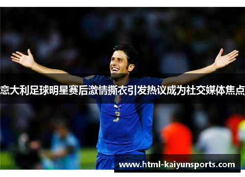 意大利足球明星赛后激情撕衣引发热议成为社交媒体焦点