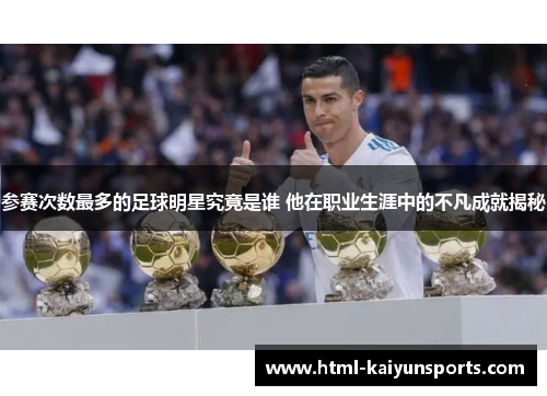 参赛次数最多的足球明星究竟是谁 他在职业生涯中的不凡成就揭秘 参赛次数最多的足球明星究竟是谁 他在职业生涯中的不凡成就揭秘