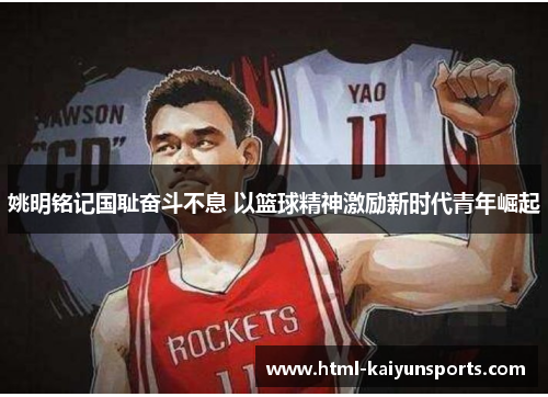 姚明铭记国耻奋斗不息 以篮球精神激励新时代青年崛起 姚明铭记国耻奋斗不息 以篮球精神激励新时代青年崛起