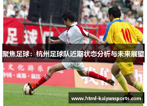 聚焦足球：杭州足球队近期状态分析与未来展望