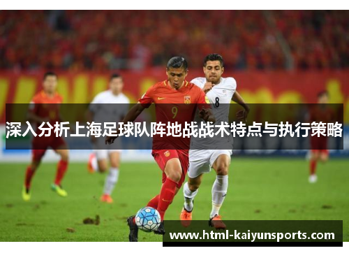 深入分析上海足球队阵地战战术特点与执行策略