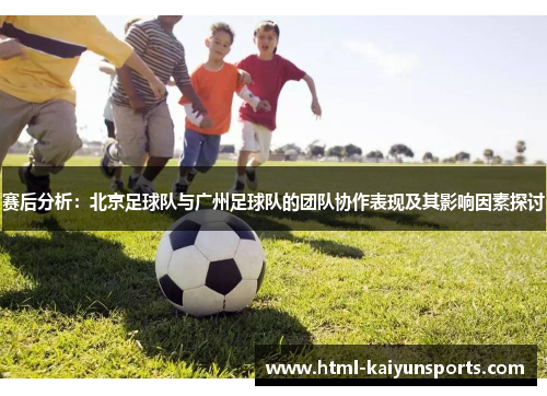 赛后分析：北京足球队与广州足球队的团队协作表现及其影响因素探讨