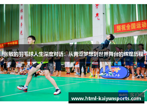 张敏的羽毛球人生深度对话：从青涩梦想到世界舞台的辉煌历程