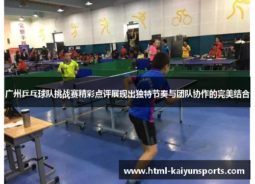 广州乒乓球队挑战赛精彩点评展现出独特节奏与团队协作的完美结合