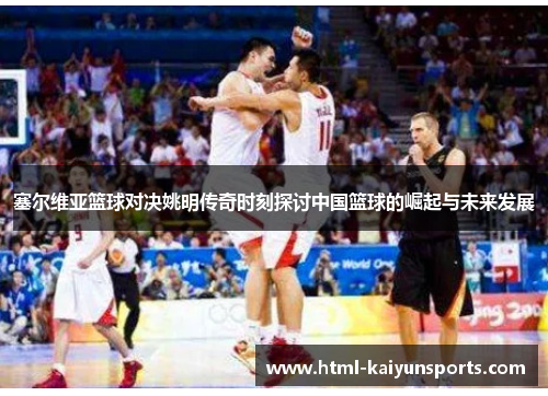 塞尔维亚篮球对决姚明传奇时刻探讨中国篮球的崛起与未来发展