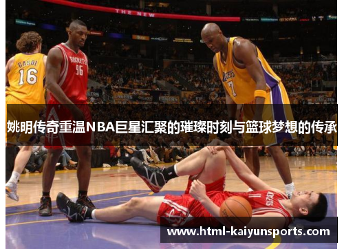 姚明传奇重温NBA巨星汇聚的璀璨时刻与篮球梦想的传承