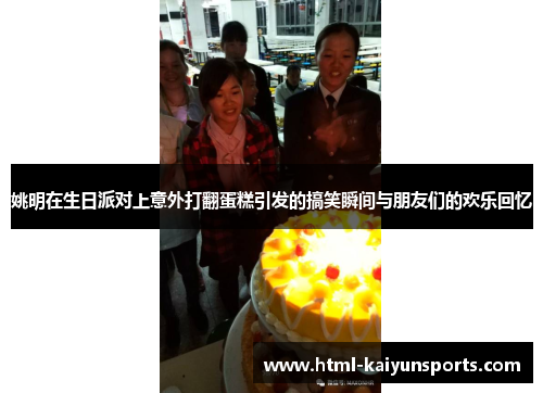 姚明在生日派对上意外打翻蛋糕引发的搞笑瞬间与朋友们的欢乐回忆