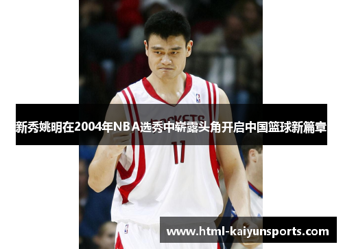 新秀姚明在2004年NBA选秀中崭露头角开启中国篮球新篇章