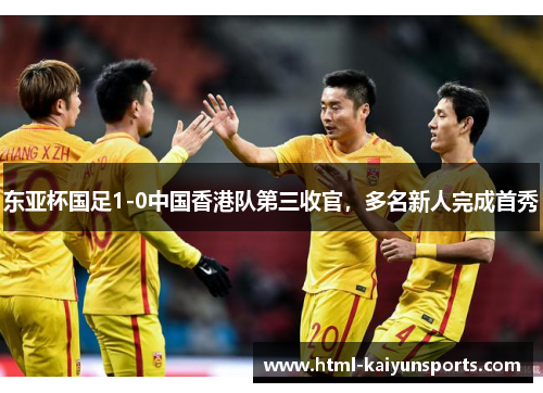 东亚杯国足1-0中国香港队第三收官,多名新人完成首秀 东亚杯国足1-0中国香港队第三收官,多名新人完成首秀