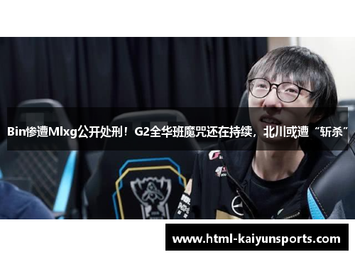 Bin惨遭Mlxg公开处刑!G2全华班魔咒还在持续,北川或遭“斩杀” Bin惨遭Mlxg公开处刑!G2全华班魔咒还在持续,北川或遭“斩杀”