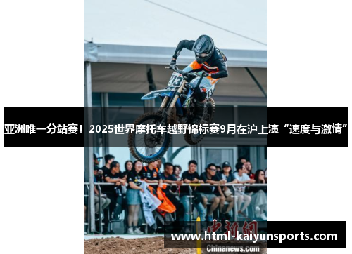 亚洲唯一分站赛！2025世界摩托车越野锦标赛9月在沪上演“速度与激情”