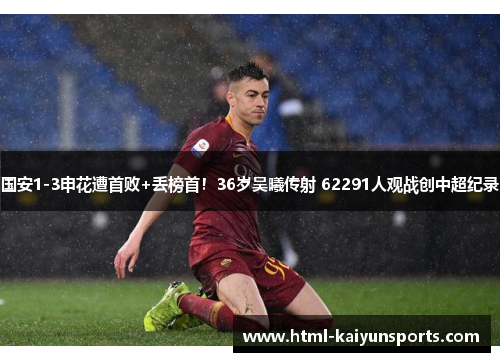 国安1-3申花遭首败+丢榜首！36岁吴曦传射 62291人观战创中超纪录