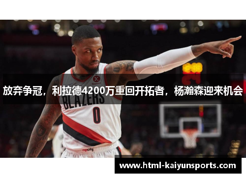 放弃争冠,利拉德4200万重回开拓者,杨瀚森迎来机会 放弃争冠,利拉德4200万重回开拓者,杨瀚森迎来机会