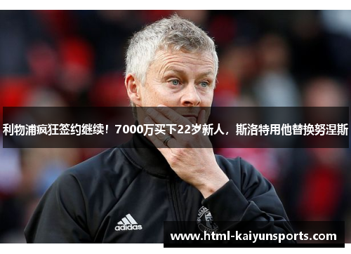 利物浦疯狂签约继续!7000万买下22岁新人,斯洛特用他替换努涅斯 利物浦疯狂签约继续!7000万买下22岁新人,斯洛特用他替换努涅斯