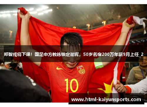 郑智或将下课！国足中方教练锁定谢晖，50岁名宿200万年薪9月上任_2