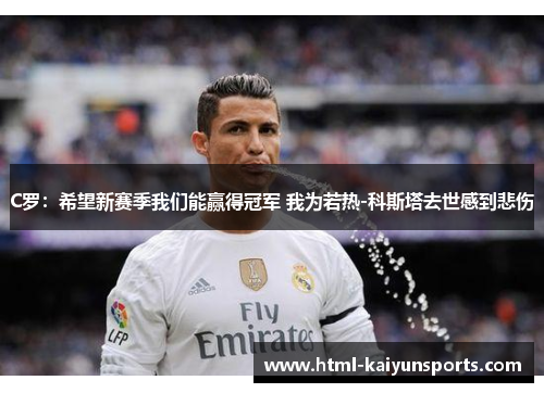 C罗：希望新赛季我们能赢得冠军 我为若热-科斯塔去世感到悲伤